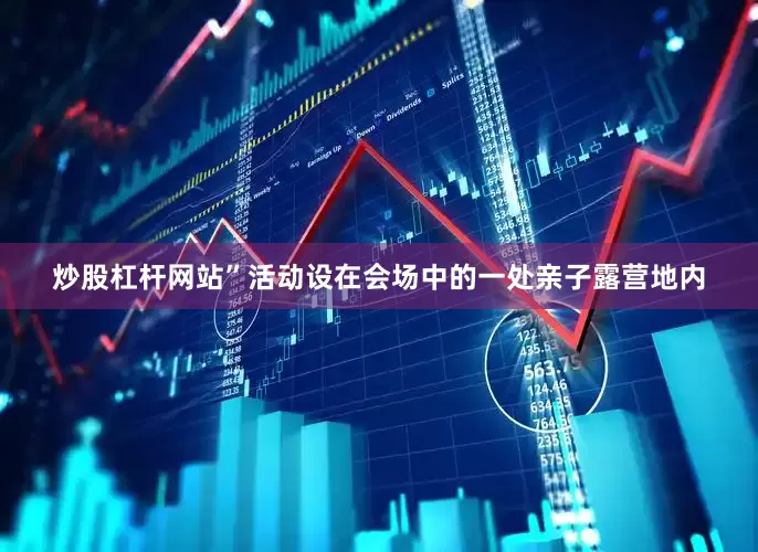 炒股杠杆网站”活动设在会场中的一处亲子露营地内