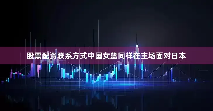 股票配资联系方式中国女篮同样在主场面对日本