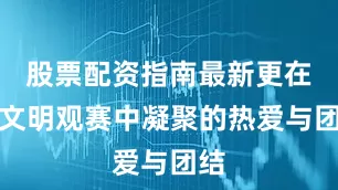 股票配资指南最新更在于文明观赛中凝聚的热爱与团结