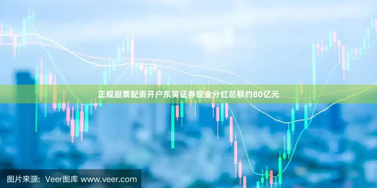 正规股票配资开户东吴证券现金分红总额约80亿元