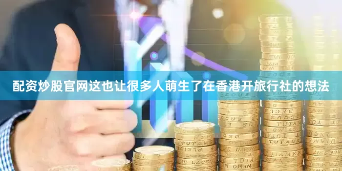 配资炒股官网这也让很多人萌生了在香港开旅行社的想法
