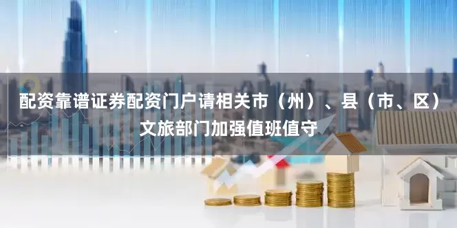 配资靠谱证券配资门户请相关市（州）、县（市、区）文旅部门加强值班值守