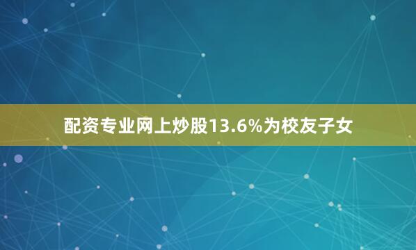 配资专业网上炒股13.6%为校友子女