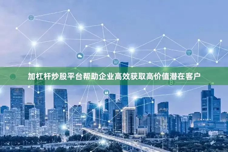 加杠杆炒股平台帮助企业高效获取高价值潜在客户