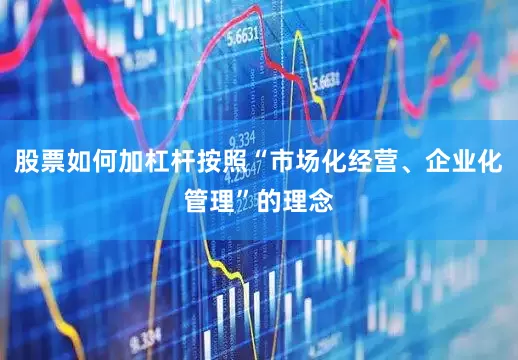 股票如何加杠杆按照“市场化经营、企业化管理”的理念