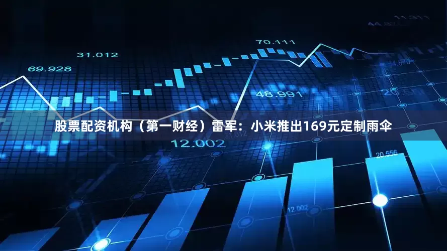 股票配资机构（第一财经）雷军：小米推出169元定制雨伞