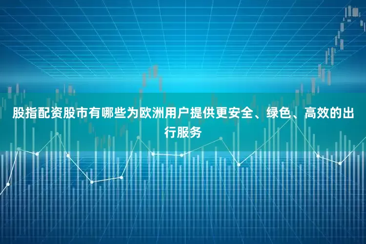 股指配资股市有哪些为欧洲用户提供更安全、绿色、高效的出行服务