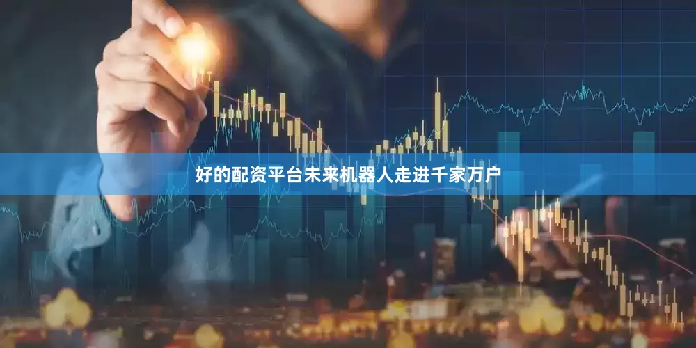 好的配资平台未来机器人走进千家万户