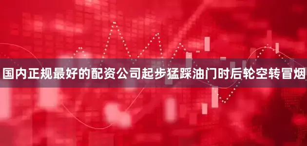 国内正规最好的配资公司起步猛踩油门时后轮空转冒烟