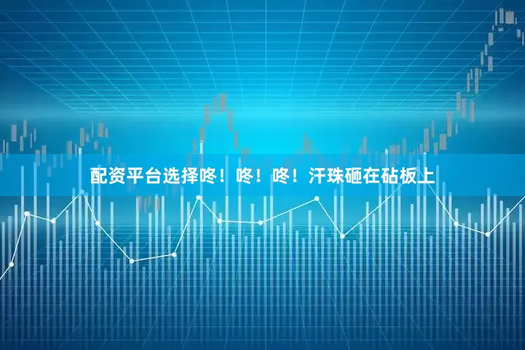 配资平台选择咚！咚！咚！汗珠砸在砧板上