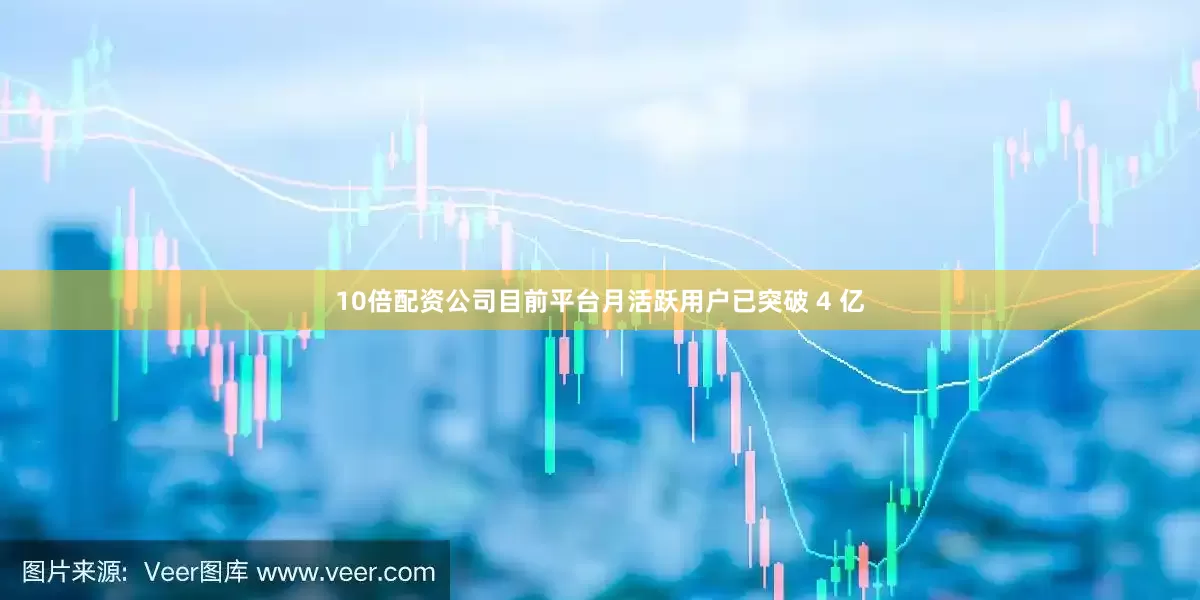 10倍配资公司目前平台月活跃用户已突破 4 亿