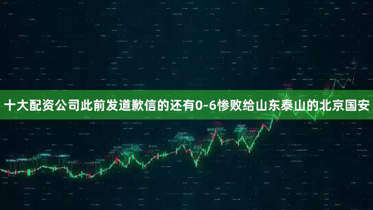 十大配资公司此前发道歉信的还有0-6惨败给山东泰山的北京国安