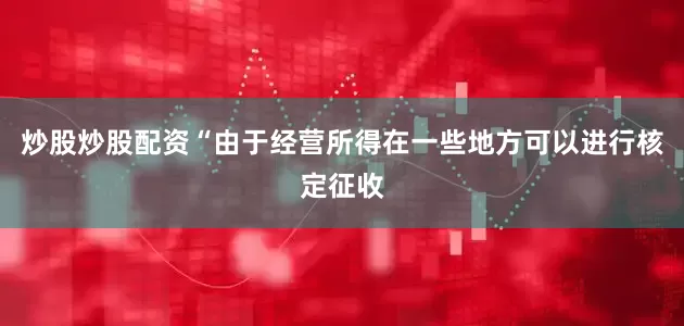 炒股炒股配资“由于经营所得在一些地方可以进行核定征收