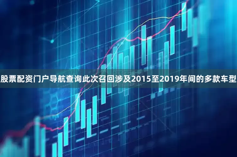股票配资门户导航查询此次召回涉及2015至2019年间的多款车型