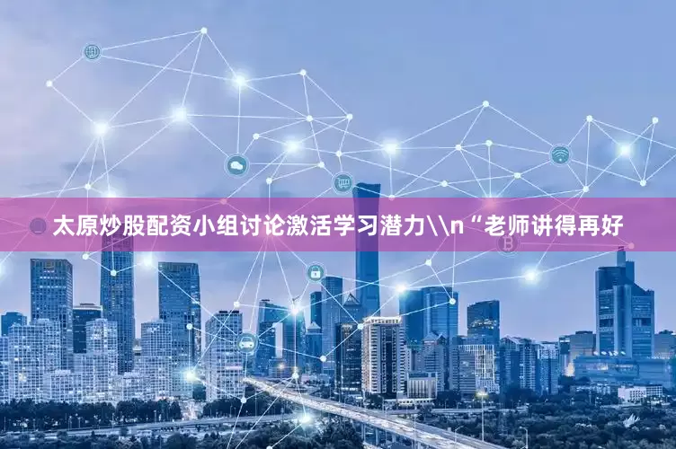 太原炒股配资小组讨论激活学习潜力\n“老师讲得再好