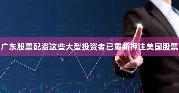 广东股票配资这些大型投资者已重新押注美国股票