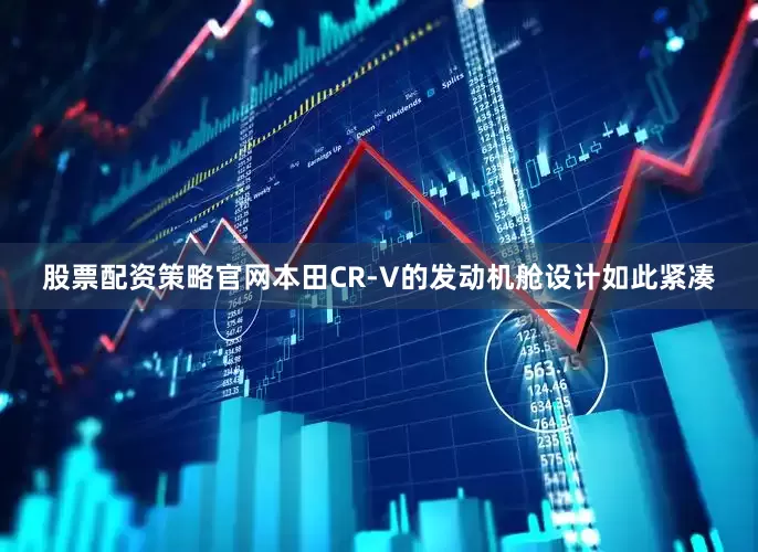 股票配资策略官网本田CR-V的发动机舱设计如此紧凑