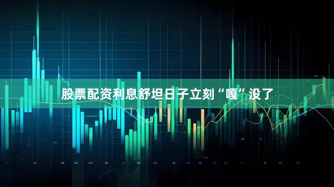 股票配资利息舒坦日子立刻“嘎”没了