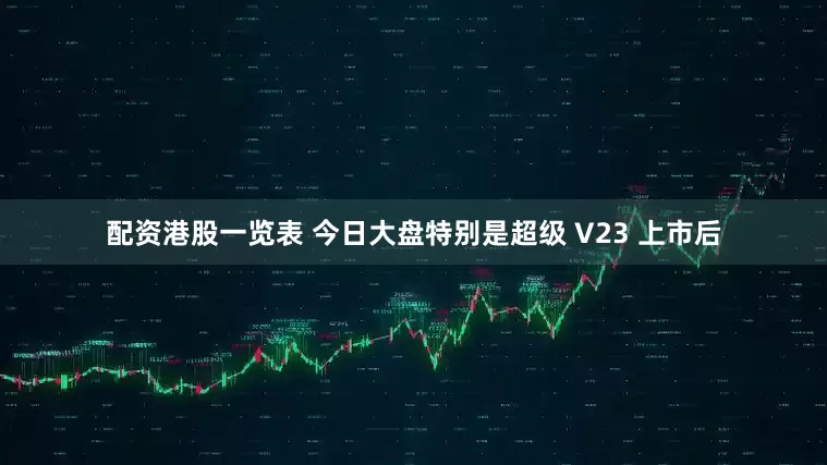 配资港股一览表 今日大盘特别是超级 V23 上市后