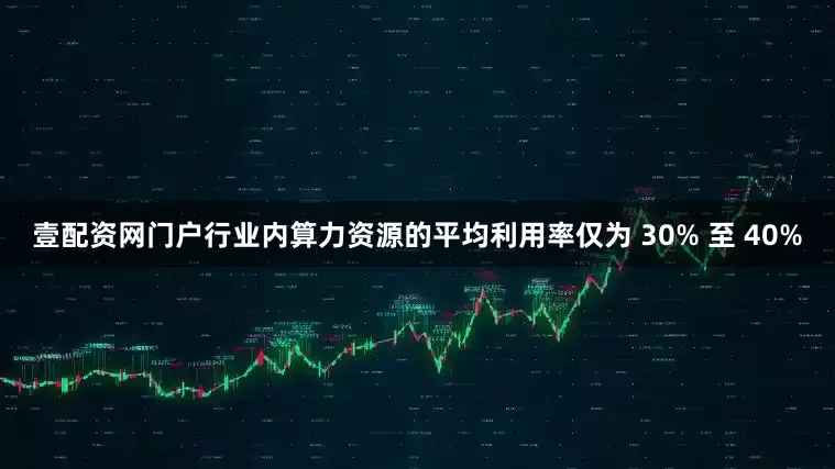 壹配资网门户行业内算力资源的平均利用率仅为 30% 至 40%
