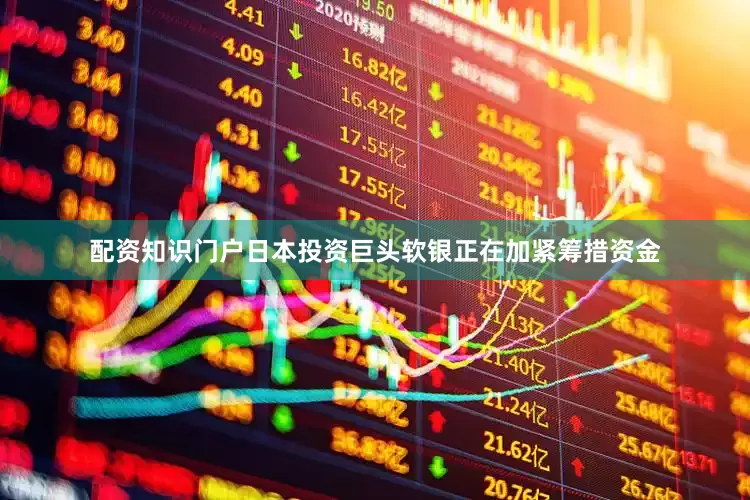 配资知识门户　　日本投资巨头软银正在加紧筹措资金