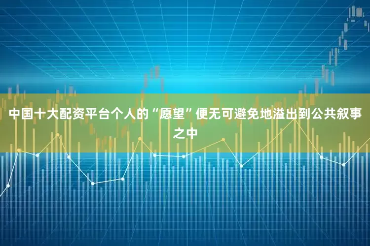 中国十大配资平台个人的“愿望”便无可避免地溢出到公共叙事之中