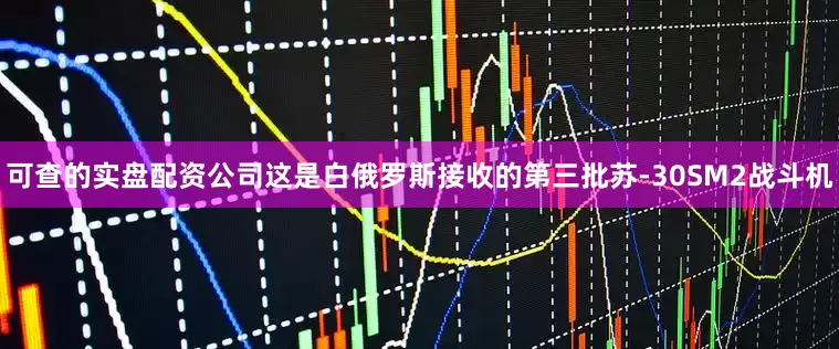 可查的实盘配资公司这是白俄罗斯接收的第三批苏-30SM2战斗机