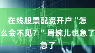 在线股票配资开户“怎么会不见？”周婉儿也急了