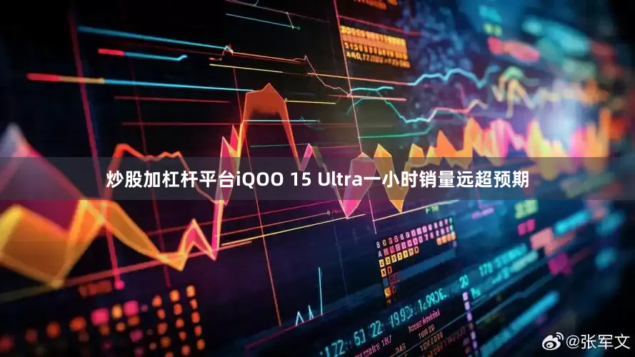 炒股加杠杆平台iQOO 15 Ultra一小时销量远超预期
