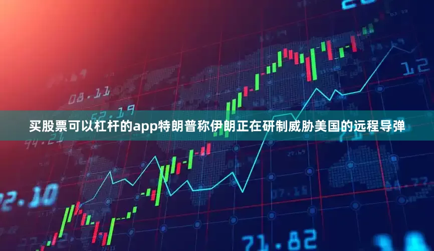 买股票可以杠杆的app　　特朗普称伊朗正在研制威胁美国的远程导弹