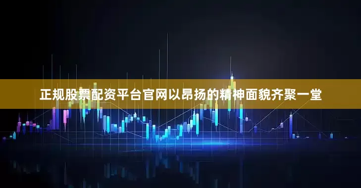 正规股票配资平台官网以昂扬的精神面貌齐聚一堂